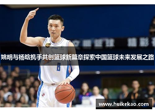 姚明与杨晗携手共创篮球新篇章探索中国篮球未来发展之路