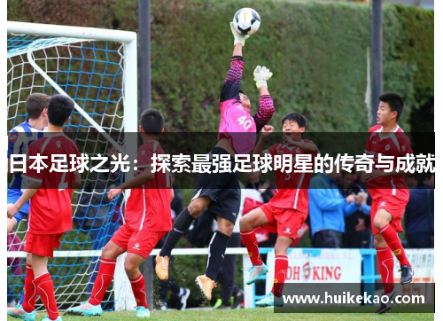 日本足球之光：探索最强足球明星的传奇与成就