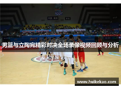 男篮与立陶宛精彩对决全场录像视频回顾与分析