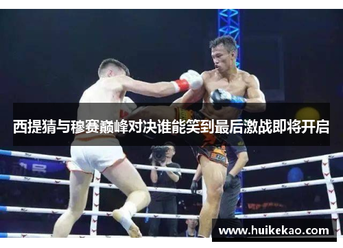 西提猜与穆赛巅峰对决谁能笑到最后激战即将开启